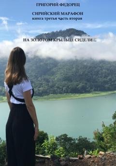 Обложка книги «Сирийский марафон. Книга третья. Часть вторая. На золотом крыльце сидели …» — Григорий Григорьевич Федорец