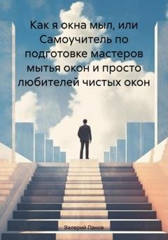 Обложка книги «Как я окна мыл, или Самоучитель по подготовке мастеров мытья окон и просто любителей чистых окон» — Валерий Панов