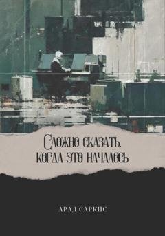 Обложка книги «Сложно сказать, когда это началось» — Арад Саркис