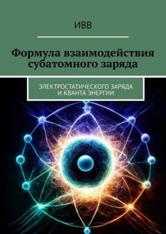 Обложка книги «Формула взаимодействия субатомного заряда. Электростатического заряда и кванта энергии» — ИВВ