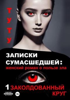 Обложка книги «Записки сумасшедшей: женский роман о пользе зла. Книга 1. Заколдованный круг» — ТУТУ