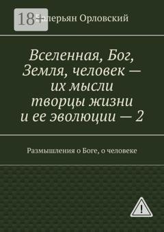 Обложка книги «Вселенная, Бог, Земля, человек – их мысли творцы жизни и ее эволюции – 2. Размышления о Боге, о человеке» — Валерьян Иванович Орловский