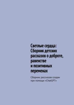 Обложка книги «Светлые сердца: Сборник детских рассказов о доброте, равенстве и позитивных переменах. Сборник рассказов создан при помощи «ChatGPT»» — Руслан Борисович Трайгель