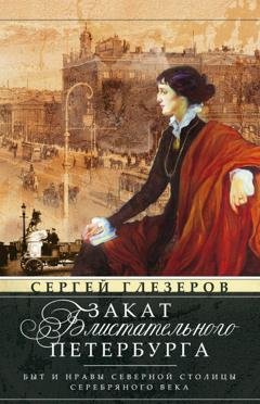 Обложка книги «Закат блистательного Петербурга. Быт и нравы Северной столицы Серебряного века» — Сергей Глезеров