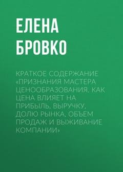 Обложка книги «Краткое содержание «Признания мастера ценообразования. Как цена влияет на прибыль, выручку, долю рынка, объем продаж и выживание компании»» — Елена Бровко