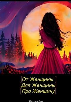 Обложка книги «От женщины, Для женщины, Про женщину» — Кэтрин Эра