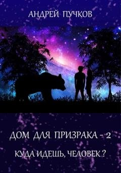 Обложка книги «Дом для призрака – 2. Куда идёшь, человек?» — Андрей Викторович Пучков