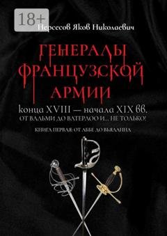 Обложка книги «Генералы французской армии конца XVIII – начала XIX вв.: от Вальми до Ватерлоо и… не только! Книга первая: от Аббе до Вьяланна» — Яков Николаевич Нерсесов