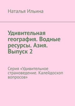 Обложка книги «Удивительная география. Водные ресурсы. Азия. Выпуск 2. Серия «Удивительное страноведение. Калейдоскоп вопросов»» — Наталья Ильина