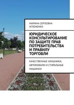 Обложка книги «Юридическое консультирование по защите прав потребительства и правилу торговли. Качественные наушники, автомобили и стиральные машинки» — Марина Сергеевна Аглоненко