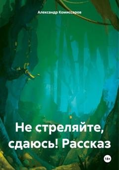 Обложка книги «Не стреляйте, сдаюсь! Рассказ» — Александр Комиссаров