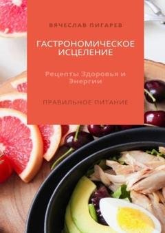 Обложка книги «Гастрономическое исцеление: Рецепты здоровья и энергии. Правильное питание» — Вячеслав Пигарев