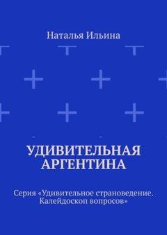 Обложка книги «Удивительная Аргентина. Серия «Удивительное страноведение. Калейдоскоп вопросов»» — Наталья Ильина