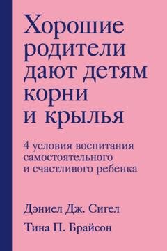 Обложка книги «Хорошие родители дают детям корни и крылья. 4 условия воспитания самостоятельного и счастливого ребенка» — Дэниэл Дж. Сигел