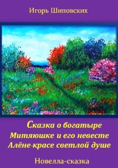 Обложка книги «Сказка о богатыре Митяюшке и его невесте Алёне-красе светлой душе» — Игорь Дасиевич Шиповских