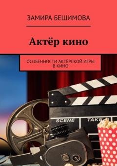 Обложка книги «Актёр кино. Особенности актёрской игры в кино» — Замира Бешимова
