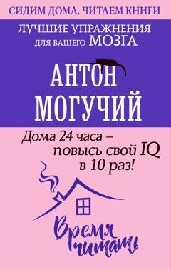Обложка книги «Дома 24 часа – повысь свой IQ в 10 раз! Лучшие упражнения для вашего мозга» — Антон Могучий