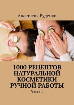 Обложка книги «1000 рецептов натуральной косметики ручной работы. Часть 1» — Анастасия Александровна Руденко