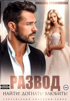 Обложка книги «Развод. Найти! Догнать! Влюбить!» — Любовь Трофимова