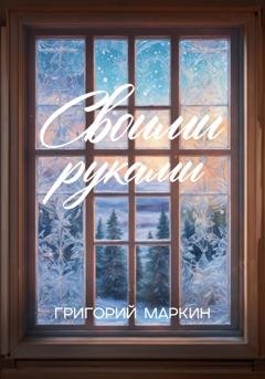 Обложка книги «Своими руками» — Григорий Маркин