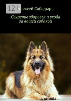 Обложка книги «Секреты здоровья и ухода за вашей собакой» — Алексей Сабадырь