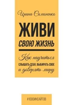 Обложка книги «Живи свою жизнь. Как научиться слышать себя, выбирать свое и доверять миру» — Ирина Симоненко