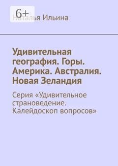 Обложка книги «Удивительная география. Горы. Америка. Австралия. Новая Зеландия. Серия «Удивительное страноведение. Калейдоскоп вопросов»» — Наталья Ильина