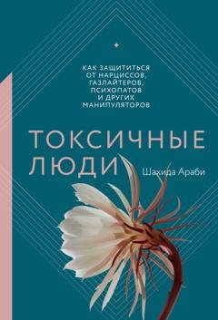 Обложка книги «Токсичные люди. Как защититься от нарциссов, газлайтеров, психопатов и других манипуляторов» — Шахида Араби