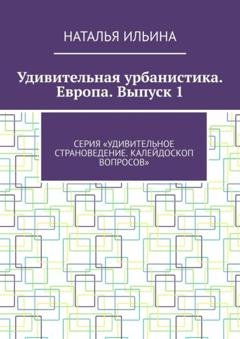 Обложка книги «Удивительная урбанистика. Европа. Выпуск 1. Серия «Удивительное страноведение. Калейдоскоп вопросов»» — Наталья Ильина