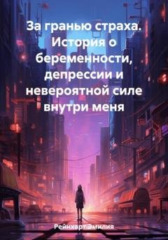 Обложка книги «За гранью страха. История о беременности, депрессии и невероятной силе внутри меня» — Эмилия Рейнхарт