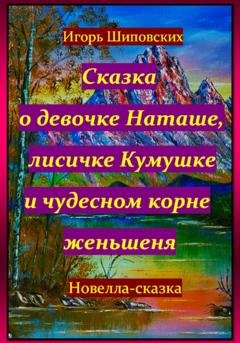 Обложка книги «Сказка о девочке Наташе, лисичке Кумушке и чудесном корне женьшеня» — Игорь Дасиевич Шиповских