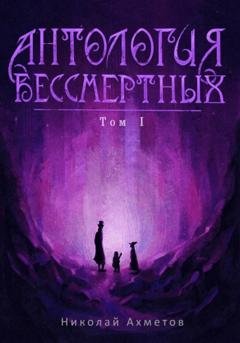 Обложка книги «Антология Бессмертных. Том первый» — Николай Ахметов