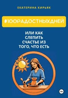 Обложка книги «#100РадостныхДней, или Как слепить счастье из того, что есть» — Екатерина Кирьяк