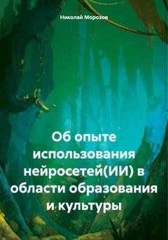 Обложка книги «Об опыте использования нейросетей(ИИ) в области образования и культуры» — Николай Петрович Морозов