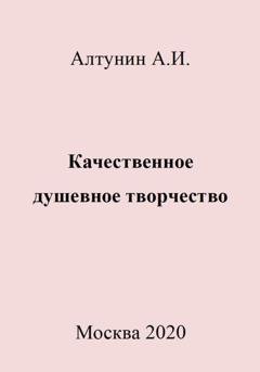 Обложка книги «Качественное душевное творчество» — Александр Иванович Алтунин