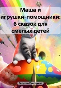 Обложка книги «Маша и игрушки-помощники: 6 сказок для смелых детей» — Екатерина Зверева