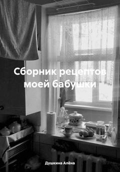 Обложка книги «Сборник рецептов моей бабушки» — Алёна Олеговна Душкина