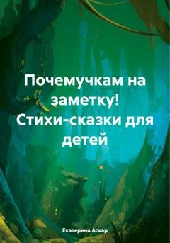 Обложка книги «Почемучкам на заметку! Стихи-сказки для детей» — Екатерина Аскар