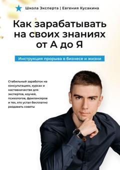 Обложка книги «Как зарабатывать на своих знаниях от А до Я. Инструкция прорыва в бизнесе и жизни» — Евгений Александрович Кусакин