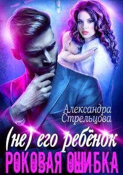 Обложка книги «(Не) его ребёнок. Роковая ошибка» — Александра Стрельцова