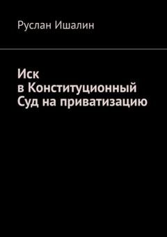 Обложка книги «Иск в Конституционный Суд на приватизацию» — Руслан Ишалин