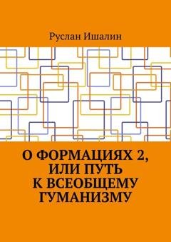 Обложка книги «О формациях 2, или Путь к всеобщему гуманизму» — Руслан Ишалин