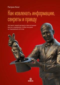 Обложка книги «Как извлекать информацию, секреты и правду. Заставьте людей раскрыть свои истинные мысли и намерения, чтобы они даже не подозревали об этом» — Патрик Кинг