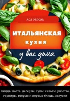 Обложка книги «Итальянская кухня у вас дома: пицца, паста, десерты, супы, салаты, ризотто, гарниры, вторые и первые блюда, закуски» — Ася Орлова