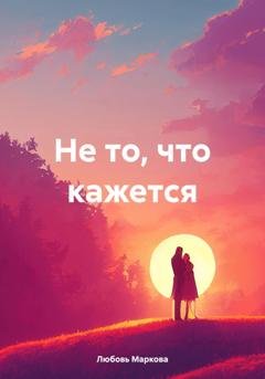 Обложка книги «Не то, что кажется» — Любовь Маркова