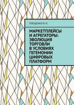 Обложка книги «Маркетплейсы и агрегаторы: эволюция торговли в условиях гегемонии цифровых платформ» — Плещенко В.И.