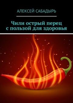 Обложка книги «Чили острый перец с пользой для здоровья» — Алексей Сабадырь