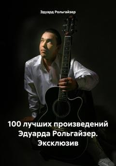 Обложка книги «100 лучших произведений Эдуарда Рольгайзер. Эксклюзив» — Эдуард Рольгайзер