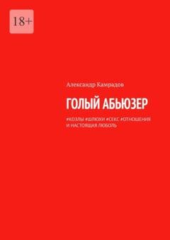 Обложка книги «Голый абьюзер. #козлы #шлюхи #секс #отношения и настоящая ЛЮБОЛЬ» — Александр Камрадов