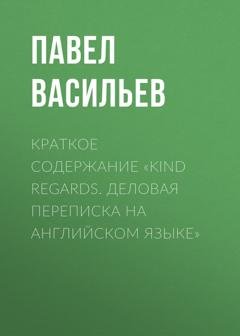 Обложка книги «Краткое содержание «Kind regards. Деловая переписка на английском языке»» — Павел Васильев